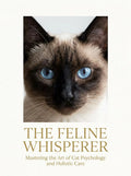 The Feline Whisperer: Mastering the Art of Cat Psychology and Holistic Care